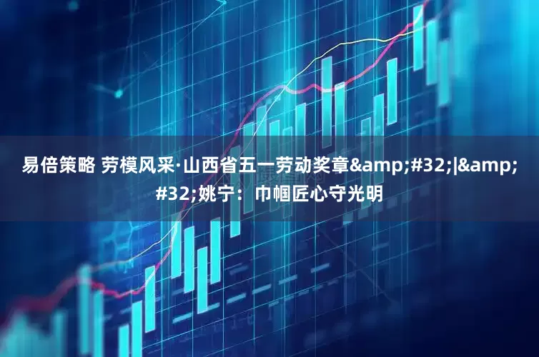 易倍策略 劳模风采·山西省五一劳动奖章&#32;|&#32;姚宁：巾帼匠心守光明