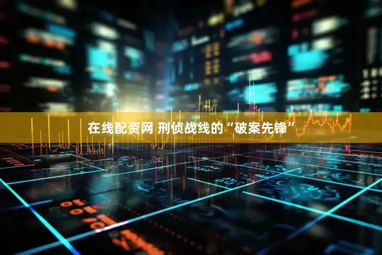 在线配资网 刑侦战线的“破案先锋”