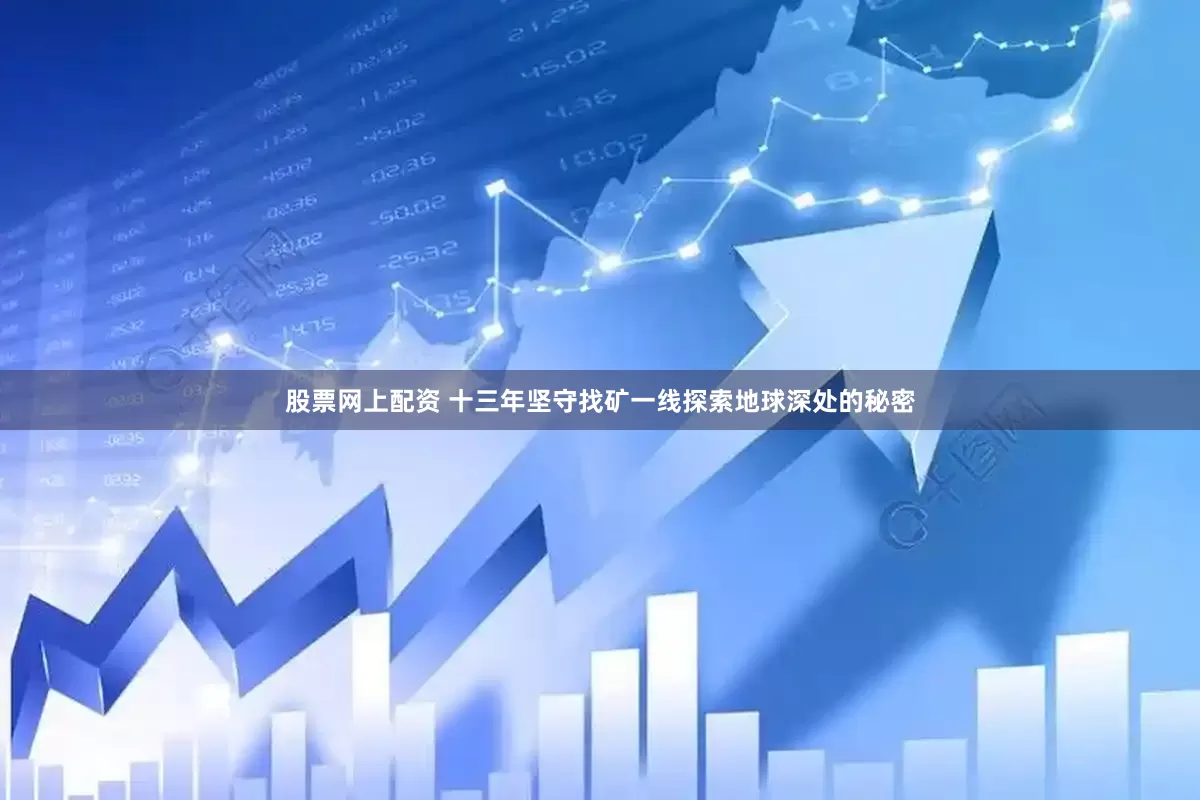股票网上配资 十三年坚守找矿一线探索地球深处的秘密