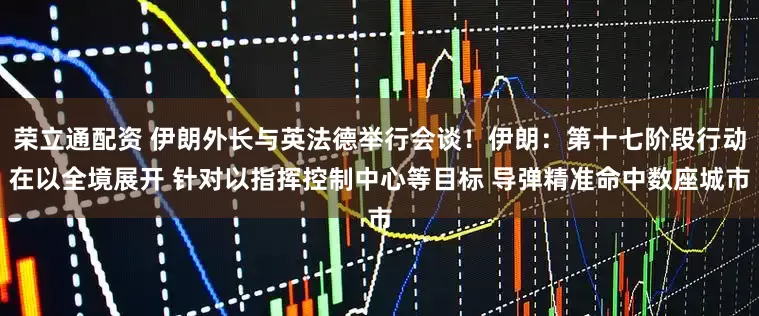 荣立通配资 伊朗外长与英法德举行会谈！伊朗：第十七阶段行动在以全境展开 针对以指挥控制中心等目标 导弹精准命中数座城市