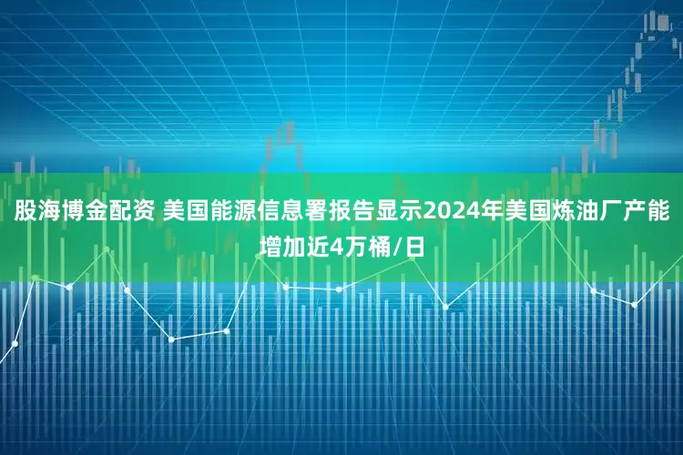股海博金配资 美国能源信息署报告显示2024年美国炼油厂产能增加近4万桶/日