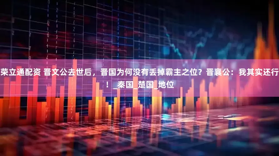 荣立通配资 晋文公去世后，晋国为何没有丢掉霸主之位？晋襄公：我其实还行！_秦国_楚国_地位