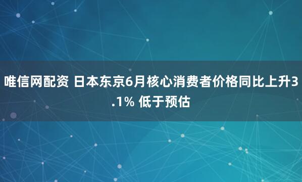 唯信网配资 日本东京6月核心消费者价格同比上升3.1% 低于预估