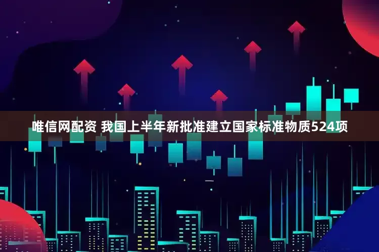 唯信网配资 我国上半年新批准建立国家标准物质524项