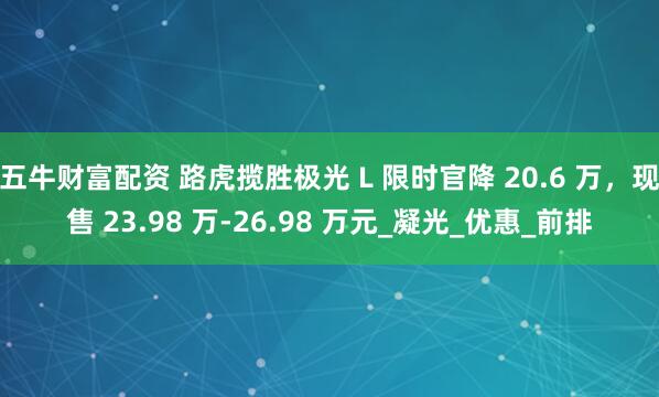 五牛财富配资 路虎揽胜极光 L 限时官降 20.6 万，现售 23.98 万-26.98 万元_凝光_优惠_前排
