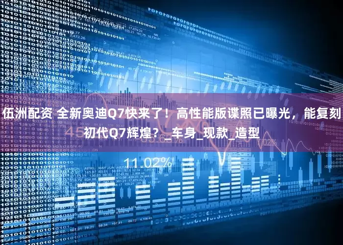 伍洲配资 全新奥迪Q7快来了！高性能版谍照已曝光，能复刻初代Q7辉煌？_车身_现款_造型