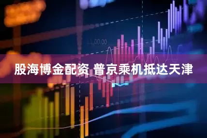 股海博金配资 普京乘机抵达天津