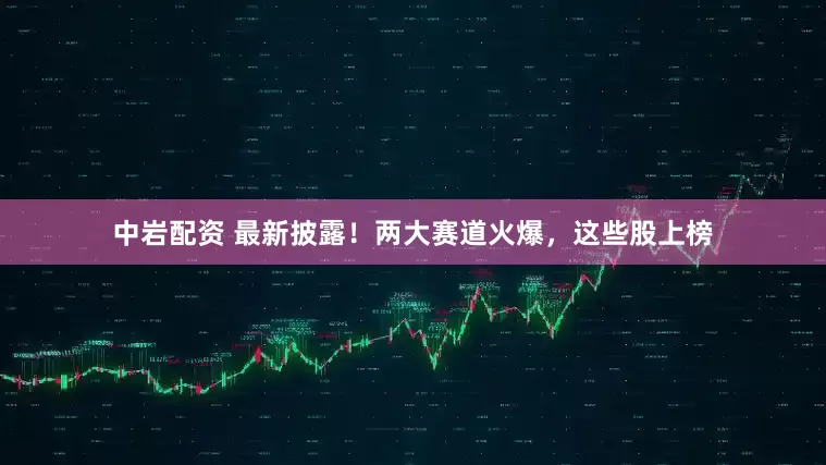中岩配资 最新披露！两大赛道火爆，这些股上榜
