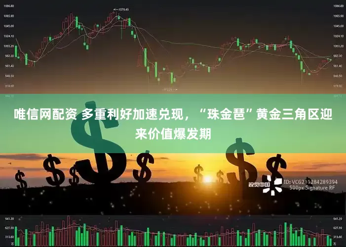 唯信网配资 多重利好加速兑现，“珠金琶”黄金三角区迎来价值爆发期