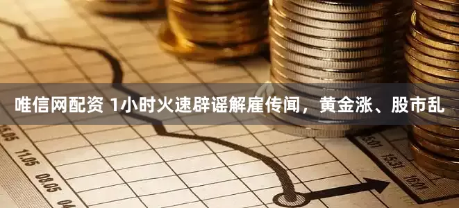 唯信网配资 1小时火速辟谣解雇传闻，黄金涨、股市乱