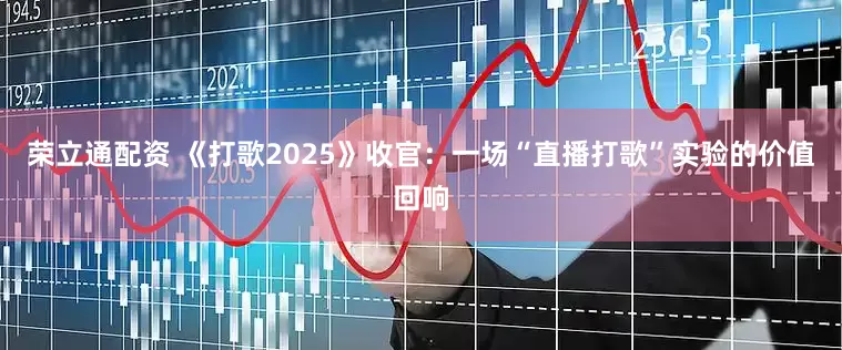 荣立通配资 《打歌2025》收官：一场“直播打歌”实验的价值回响