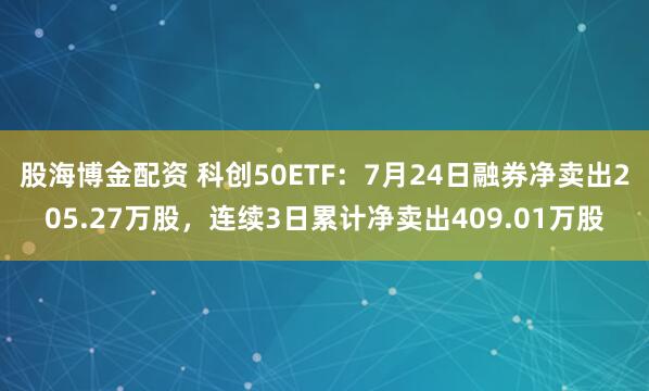 股海博金配资 科创50ETF：7月24日融券净卖出205.27万股，连续3日累计净卖出409.01万股