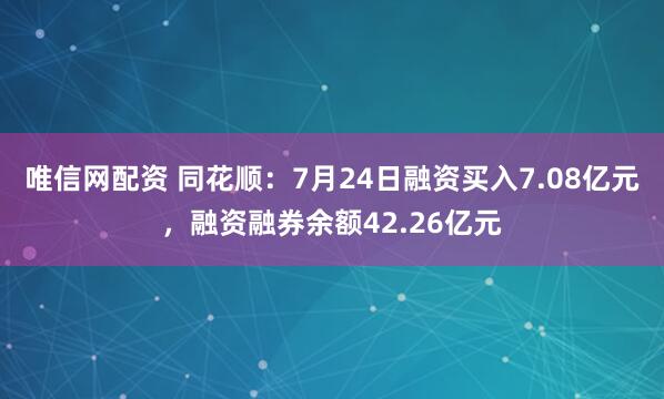 唯信网配资 同花顺：7月24日融资买入7.08亿元，融资融券余额42.26亿元