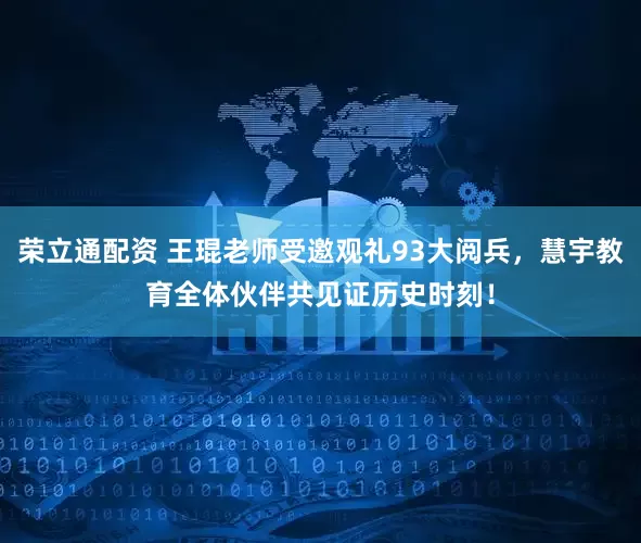 荣立通配资 王琨老师受邀观礼93大阅兵，慧宇教育全体伙伴共见证历史时刻！