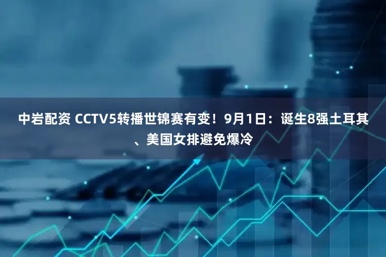 中岩配资 CCTV5转播世锦赛有变！9月1日：诞生8强土耳其、美国女排避免爆冷